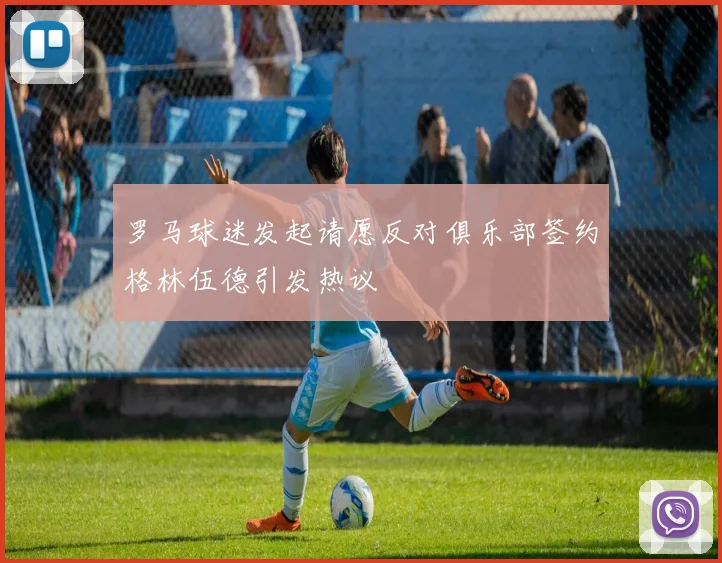罗马球迷发起请愿反对俱乐部签约格林伍德引发热议