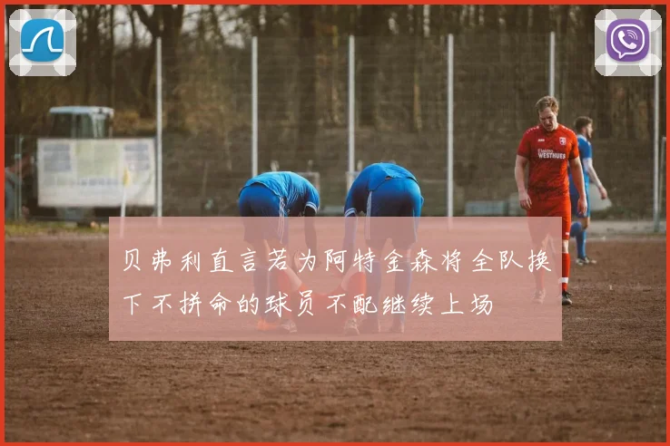 贝弗利直言若为阿特金森将全队换下不拼命的球员不配继续上场