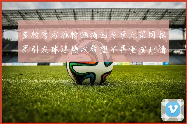 多特官方推特晒梅西与萨比策同框图引发球迷热议希望不再重演此情景