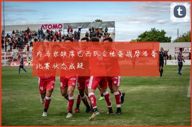 内马尔缺席巴西队合练备战摩洛哥比赛状态成疑
