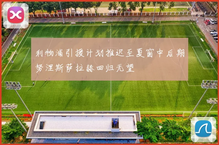 利物浦引援计划推迟至夏窗中后期努涅斯萨拉赫回归无望