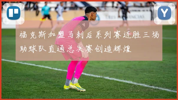福克斯加盟马刺后系列赛连胜三场助球队直通总决赛创造辉煌