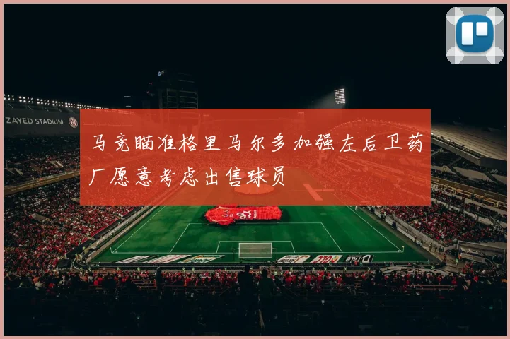 马竞瞄准格里马尔多加强左后卫药厂愿意考虑出售球员