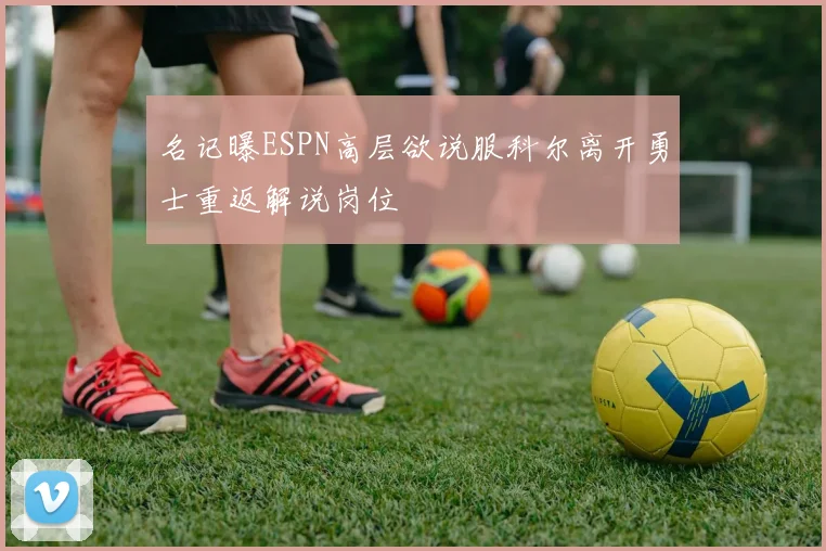 名记曝ESPN高层欲说服科尔离开勇士重返解说岗位