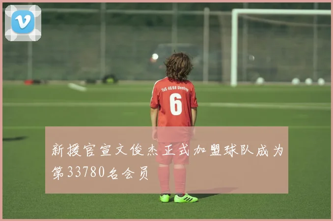新援官宣文俊杰正式加盟球队成为第33780名会员