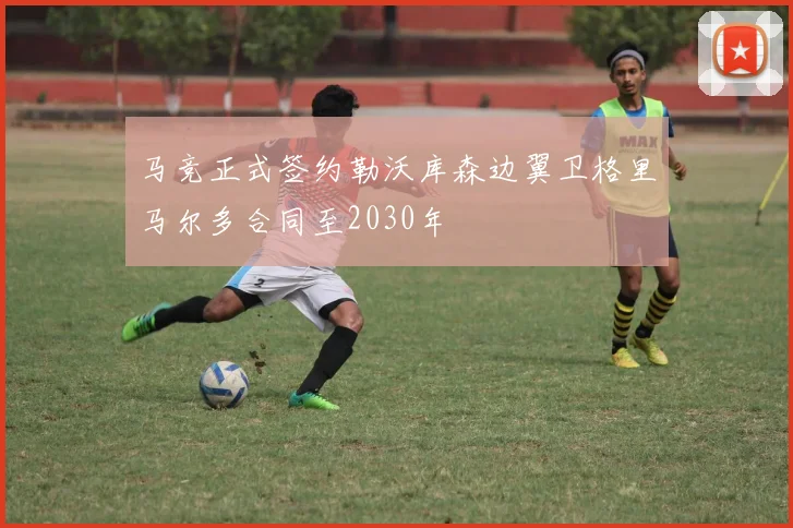 马竞正式签约勒沃库森边翼卫格里马尔多合同至2030年
