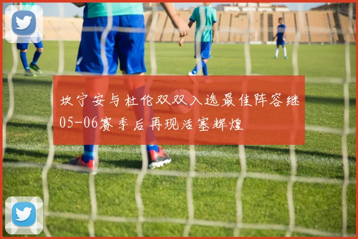 坎宁安与杜伦双双入选最佳阵容继05-06赛季后再现活塞辉煌