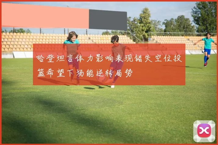 哈登坦言体力影响表现错失空位投篮希望下场能逆转局势
