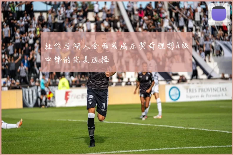 杜伦与湖人会面或成东契奇理想A级中锋的完美选择