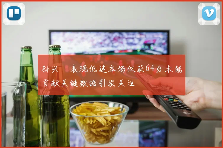 孙兴慜表现低迷本场仅获64分未能贡献关键数据引发关注