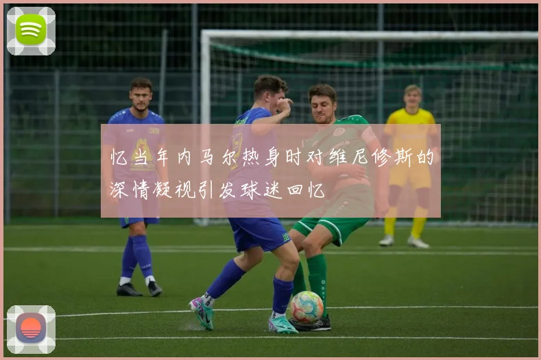忆当年内马尔热身时对维尼修斯的深情凝视引发球迷回忆