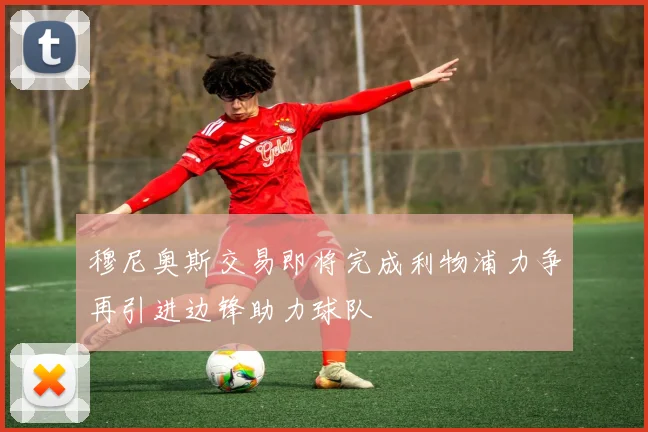 穆尼奥斯交易即将完成利物浦力争再引进边锋助力球队
