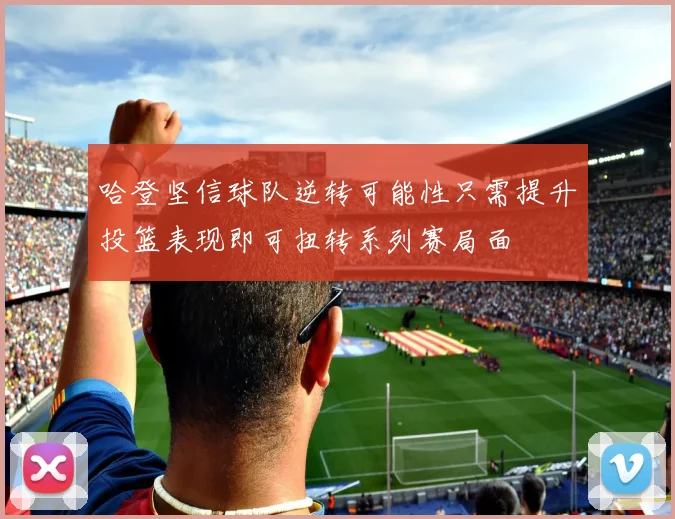哈登坚信球队逆转可能性只需提升投篮表现即可扭转系列赛局面
